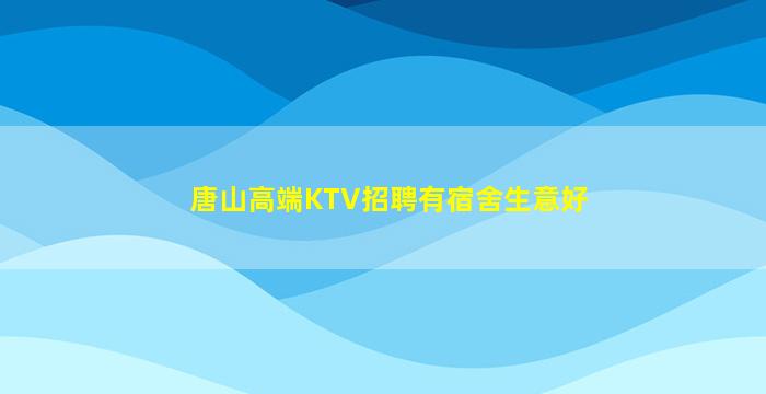 唐山高端KTV招聘有宿舍生意好
